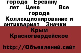 1.1) города : Еревану - 2750 лет › Цена ­ 149 - Все города Коллекционирование и антиквариат » Значки   . Крым,Красногвардейское